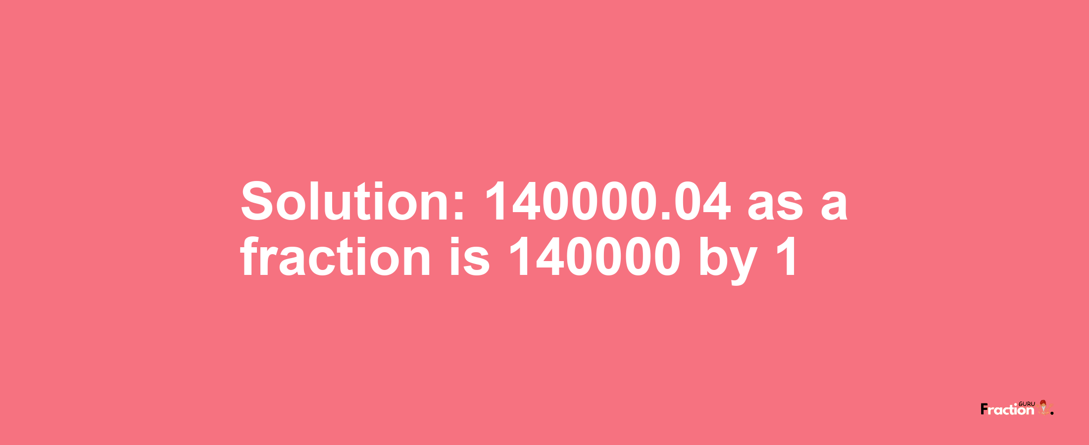 Solution:140000.04 as a fraction is 140000/1